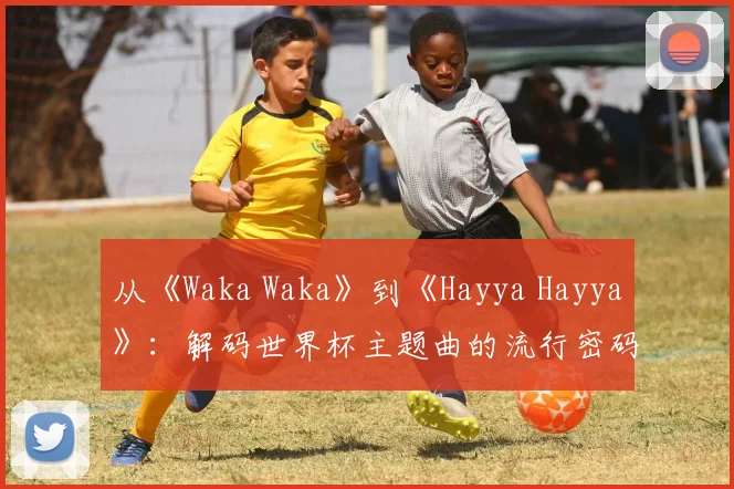 从《Waka Waka》到《Hayya Hayya》：解码世界杯主题曲的流行密码