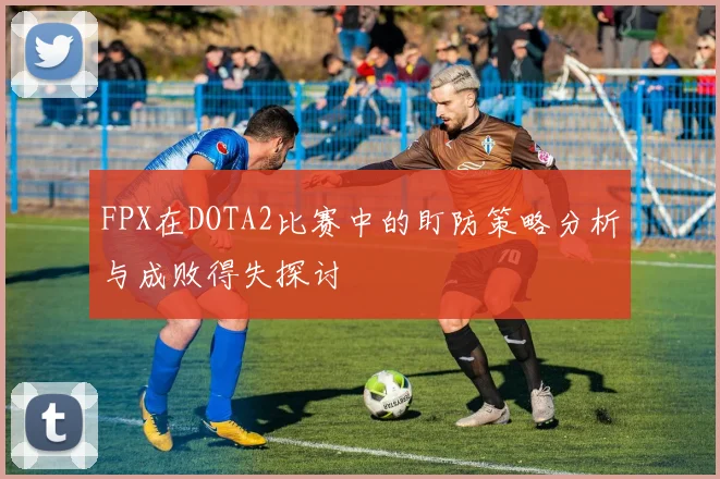 FPX在DOTA2比赛中的盯防策略分析与成败得失探讨