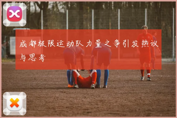 成都极限运动队力量之争引发热议与思考