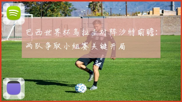 巴西世界杯乌拉圭对阵沙特前瞻：两队争取小组赛关键开局