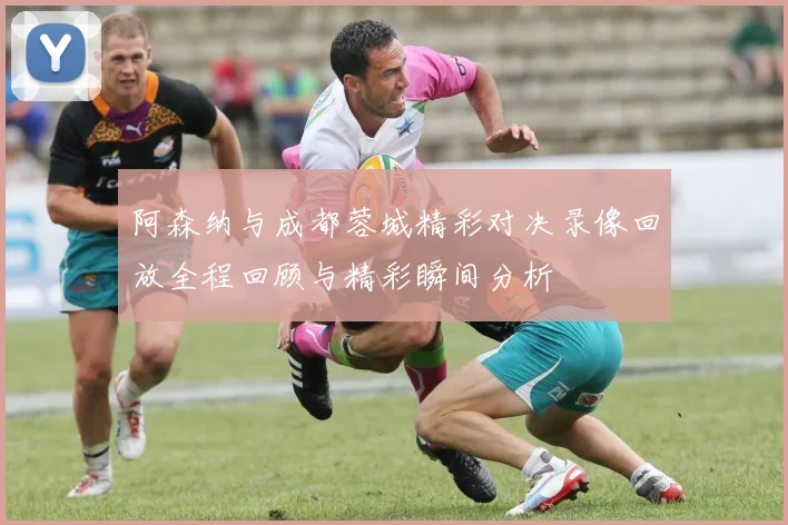 阿森纳与成都蓉城精彩对决录像回放全程回顾与精彩瞬间分析