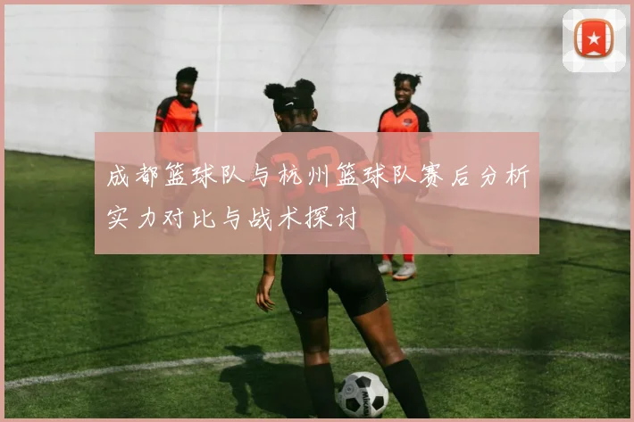 成都篮球队与杭州篮球队赛后分析实力对比与战术探讨
