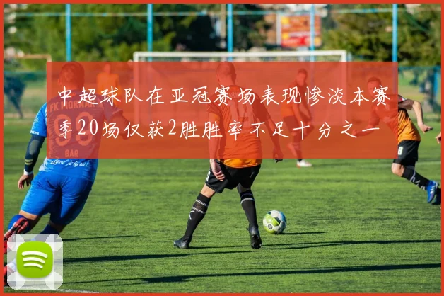 中超球队在亚冠赛场表现惨淡本赛季20场仅获2胜胜率不足十分之一