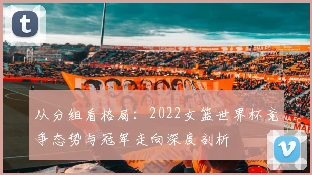 从分组看格局：2022女篮世界杯竞争态势与冠军走向深度剖析
