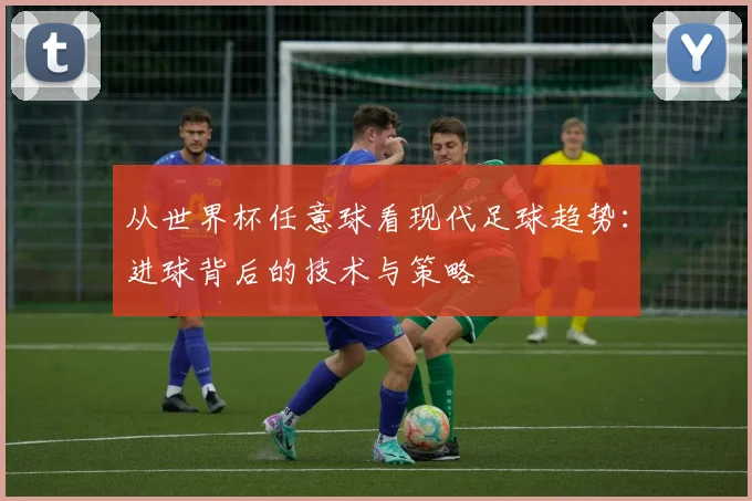 从世界杯任意球看现代足球趋势：进球背后的技术与策略