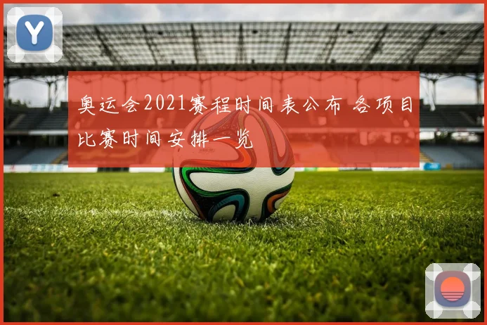 奥运会2021赛程时间表公布 各项目比赛时间安排一览