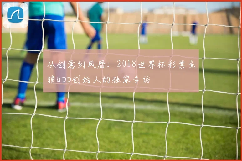 从创意到风靡：2018世界杯彩票竞猜app创始人的独家专访