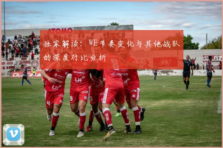 独家解读：WE节奏变化与其他战队的深度对比分析