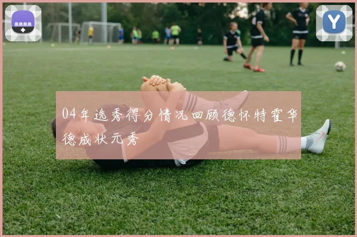 04年选秀得分情况回顾德怀特霍华德成状元秀