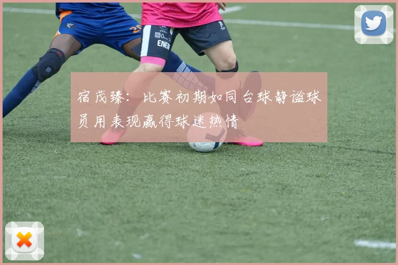 宿茂臻：比赛初期如同台球静谧球员用表现赢得球迷热情