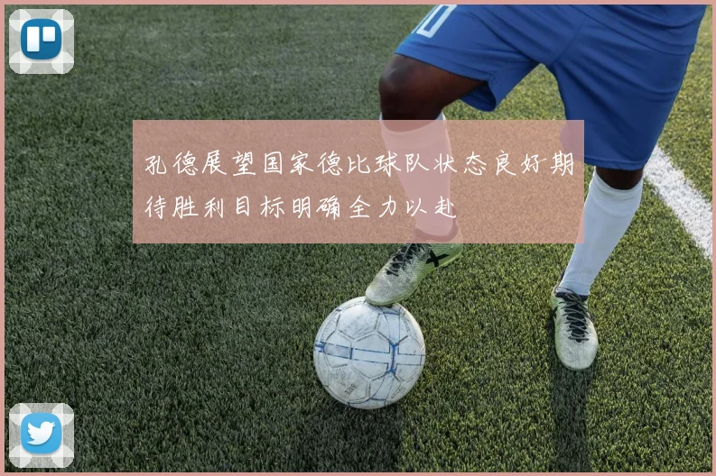 孔德展望国家德比球队状态良好期待胜利目标明确全力以赴