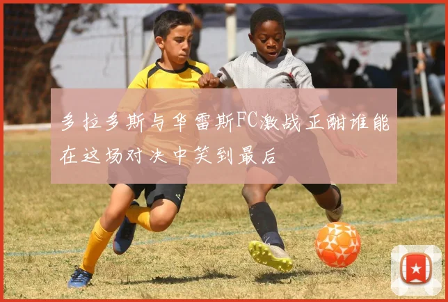 多拉多斯与华雷斯FC激战正酣谁能在这场对决中笑到最后