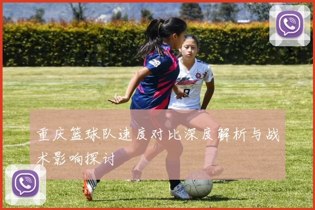 重庆篮球队速度对比深度解析与战术影响探讨
