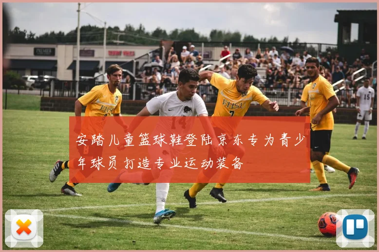 安踏儿童篮球鞋登陆京东专为青少年球员打造专业运动装备