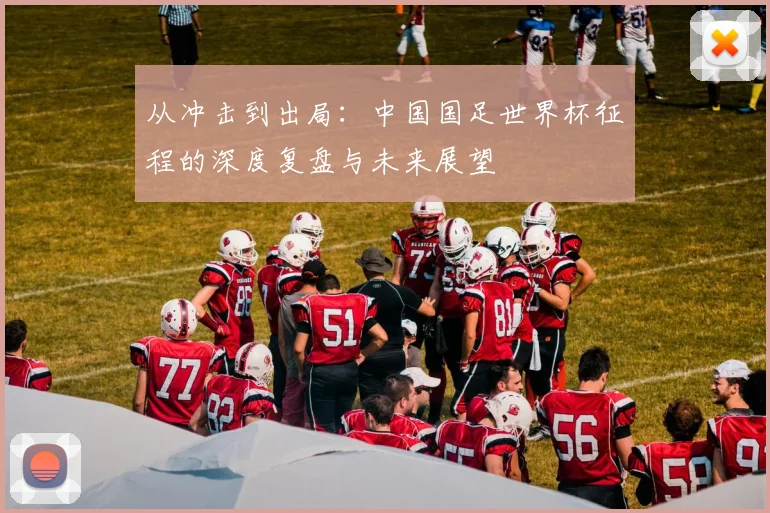 从冲击到出局：中国国足世界杯征程的深度复盘与未来展望