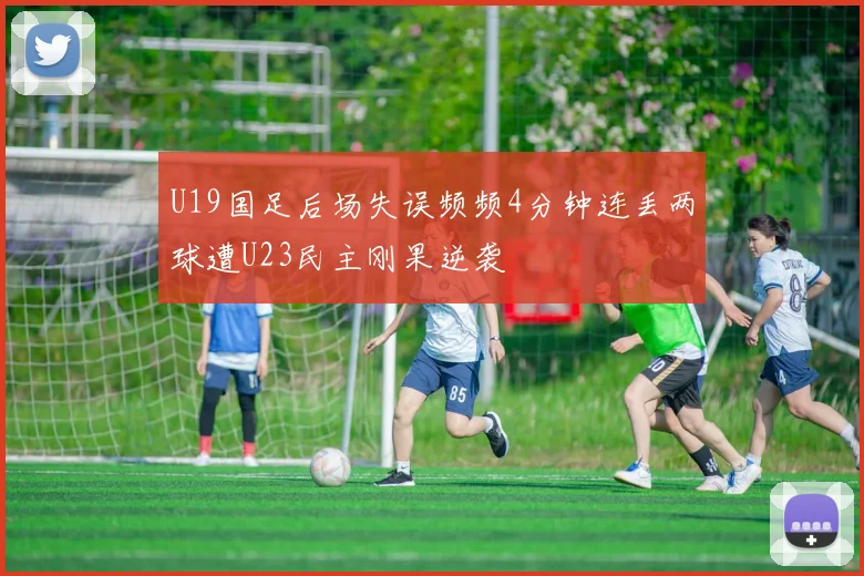 U19国足后场失误频频4分钟连丢两球遭U23民主刚果逆袭