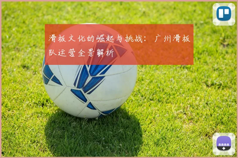 滑板文化的崛起与挑战：广州滑板队运营全景解析