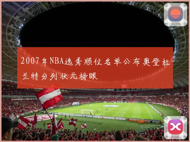 2007年NBA选秀顺位名单公布奥登杜兰特分列状元榜眼