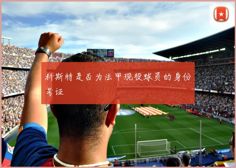 科斯特是否为法甲现役球员的身份考证
